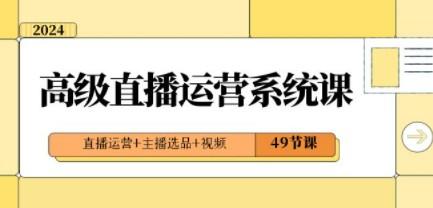 2024高级直播·运营系统课，直播运营+主播选品+视频（49节课）-成长印记