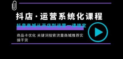 抖店·运营系统化课程：抖音商城从开店到运营一课搞定，商品卡优化 关键…-成长印记