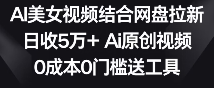 AI美女视频结合网盘拉新，日收5万+两分钟一条Ai原创视频，0成本0门槛送工具【揭秘】-成长印记