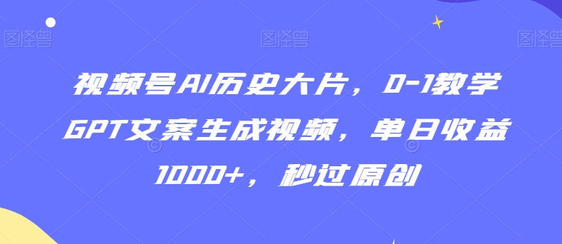 视频号AI历史大片，0-1教学GPT文案生成视频，单日收益1000+，秒过原创【揭秘】-成长印记