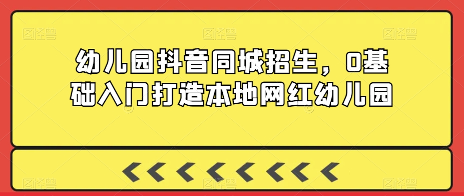 幼儿园抖音同城招生，0基础入门打造本地网红幼儿园-成长印记