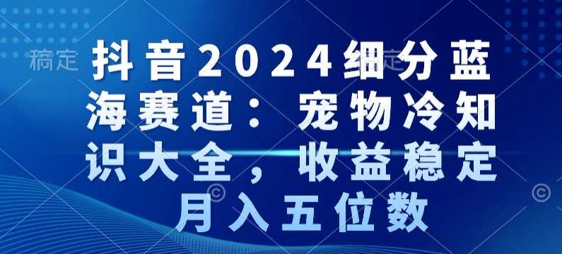 抖音2024细分蓝海赛道：宠物冷知识大全，收益稳定，月入五位数【揭秘】-成长印记