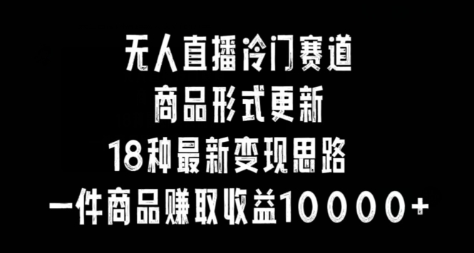 无人直播冷门赛道，商品形式更新，18种变现思路，一件商品赚取收益10000+【揭秘】-成长印记