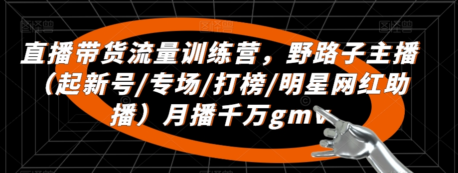 直播带货流量训练营，​野路子主播（起新号/专场/打榜/明星网红助播）月播千万gmv-成长印记