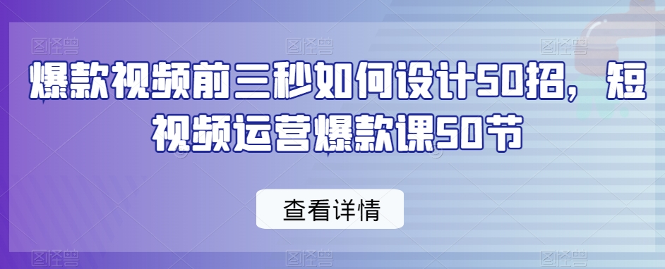 爆款视频前三秒如何设计50招，短视频运营爆款课50节教你打造爆款视频前三秒-成长印记