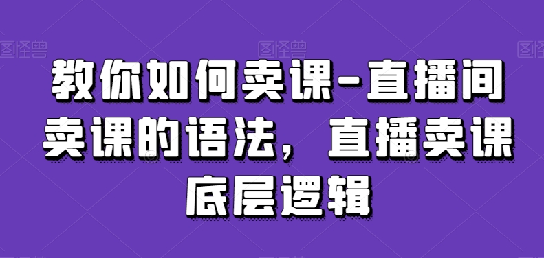 教你如何卖课-直播间卖课的语法，直播卖课底层逻辑-成长印记