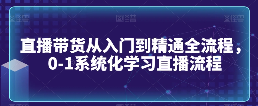 直播带货从入门到精通全流程，0-1系统化学习直播流程-成长印记