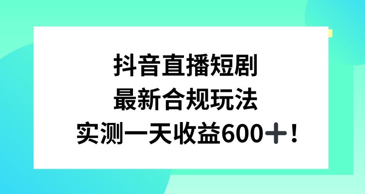 抖音直播短剧最新合规玩法，实测一天变现600+，教程+素材全解析【揭秘】-成长印记