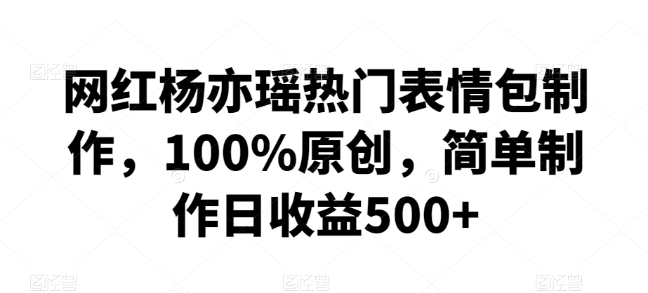 网红杨亦瑶热门表情包制作，100%原创，简单制作日收益500+【揭秘】-成长印记