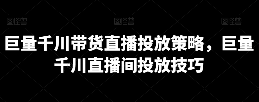 巨量千川带货直播投放策略，巨量千川直播间投放技巧-成长印记