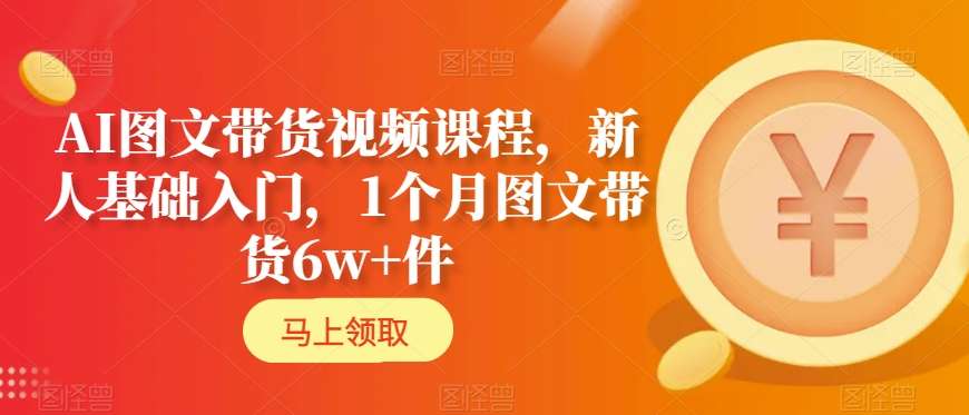 AI图文带货视频课程，新人基础入门，1个月图文带货6w+件AI 图文带货，1 个月销售 6w+件的秘密！-成长印记