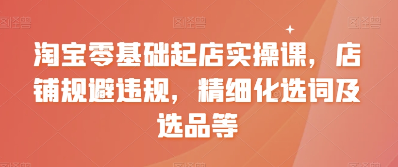 淘宝零基础起店实操课，店铺规避违规，精细化选词及选品等淘宝起店实操课零基础也能淘金-成长印记