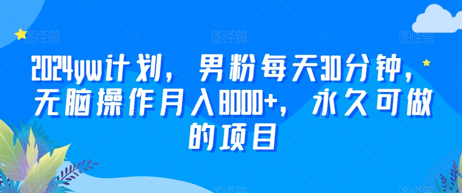 2024yw计划，男粉每天30分钟，无脑操作月入8000+，永久可做的项目【揭秘】-成长印记