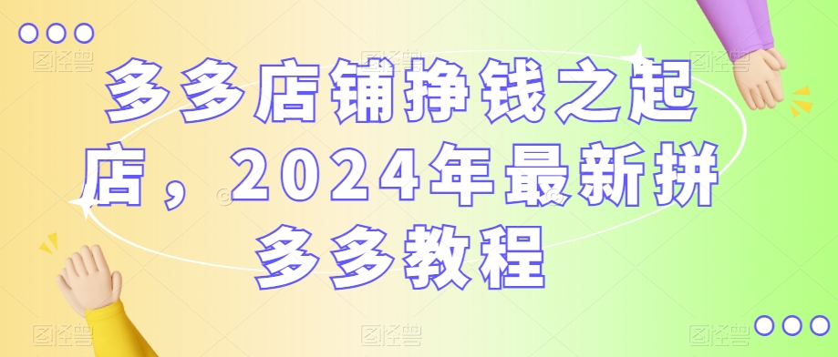 多多店铺挣钱之起店，2024年最新拼多多教程-成长印记