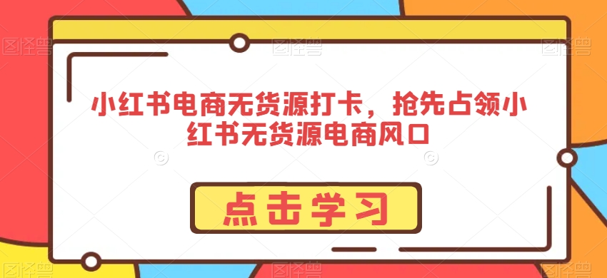 小红书电商无货源打卡，抢先占领小红书无货源电商风口-成长印记