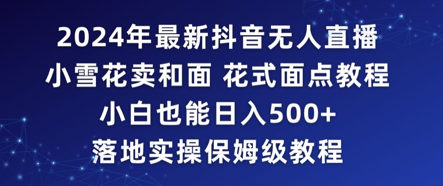 2024年抖音最新无人直播小雪花卖和面、花式面点教程小白也能日入500+落地实操保姆级教程【揭秘】-成长印记