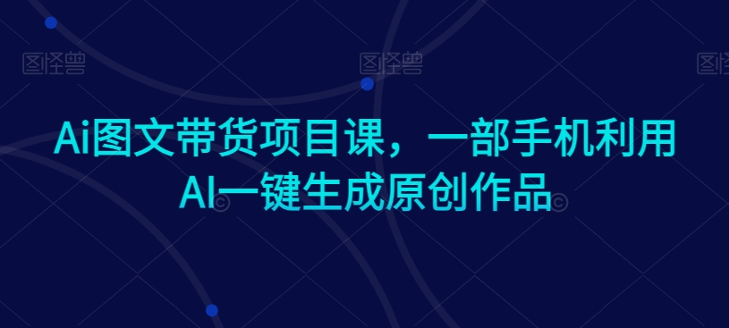 Ai图文带货项目课，一部手机利用AI一键生成原创作品-成长印记