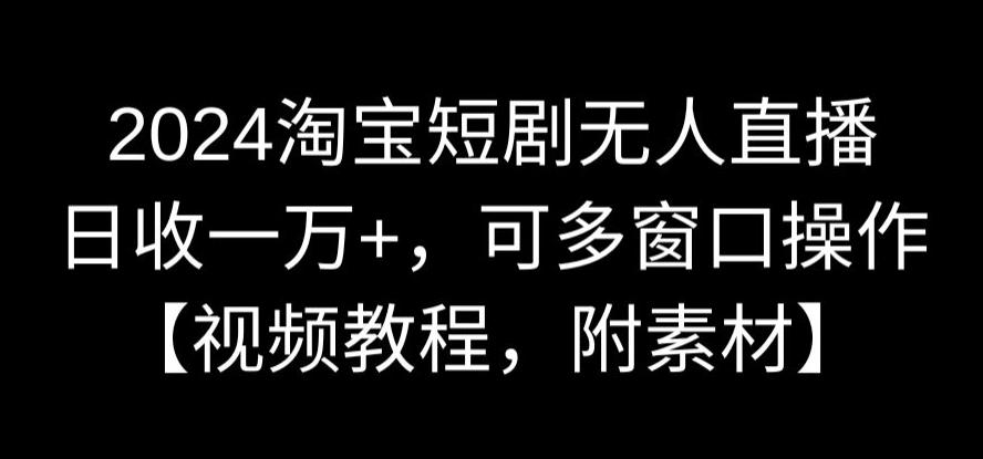 2024淘宝短剧无人直播，日收一万+，可多窗口操作【视频教程，附素材】【揭秘】-成长印记