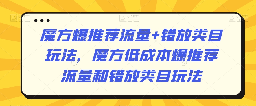 魔方爆推荐流量+错放类目玩法，魔方低成本爆推荐流量和错放类目玩法-成长印记