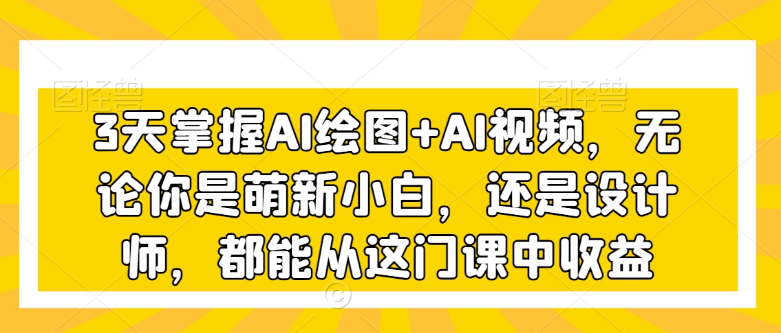 3天掌握AI绘图+AI视频，无论你是萌新小白，还是设计师，都能从这门课中收益-成长印记