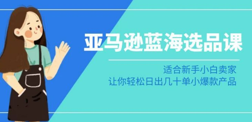 亚马逊-蓝海选品课：适合新手小白卖家，让你轻松日出几十单小爆款产品-成长印记