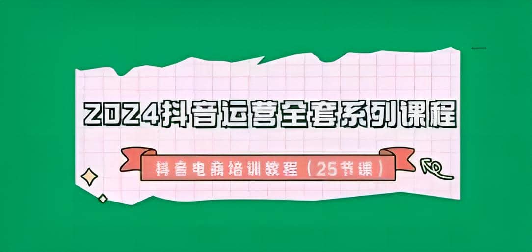 2024从零到千万粉丝：抖音电商培训全攻略！抖音运营全套系列25节课从0-1开始，定位、运营、剪辑、直播、变现！-成长印记