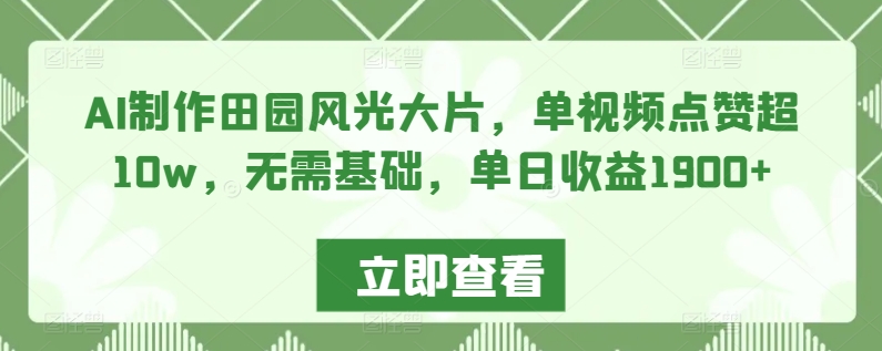 AI制作田园风光大片，单视频点赞超10w，无需基础，单日收益1900+【揭秘】-成长印记