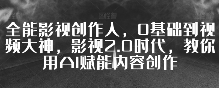 全能影视创作人，0基础到视频大神，影视2.0时代，教你用AI赋能内容创作-成长印记