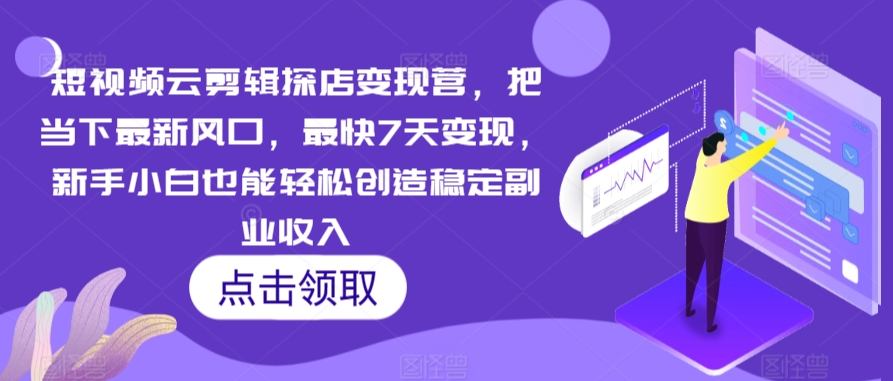 短视频云剪辑探店变现营，把当下最新风口，最快7天变现，新手小白也能轻松创造稳定副业收入-成长印记