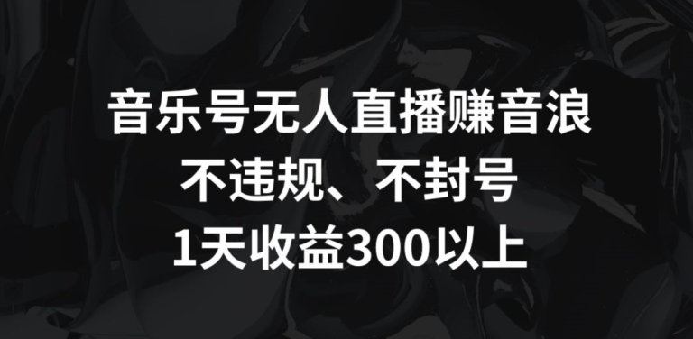 音乐号无人直播赚音浪，不违规、不封号，1天收益300+【揭秘】-成长印记