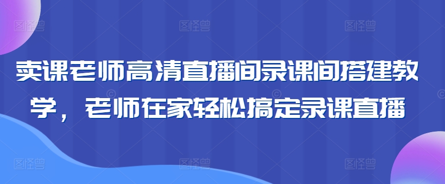 卖课教师专属!20堂硬核技能打造专业级直播录课间高清直播间录课间搭建教学-成长印记