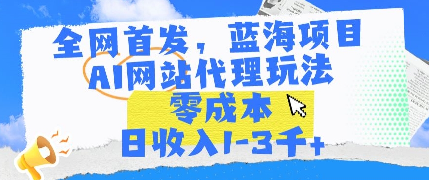 全网首发，蓝海项目，AI网站代理玩法，零成本日收入1-3千+【揭秘】-成长印记