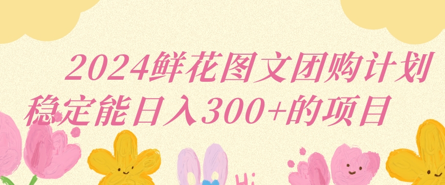 2024鲜花图文团购计划小白能稳定每日收入三位数的项目【揭秘】-成长印记