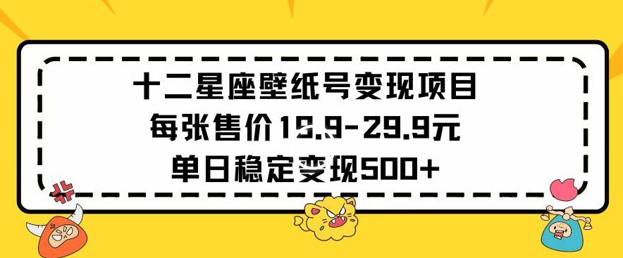 十二星座壁纸号变现项目每张售价19元单日稳定变现500+以上【揭秘】-成长印记