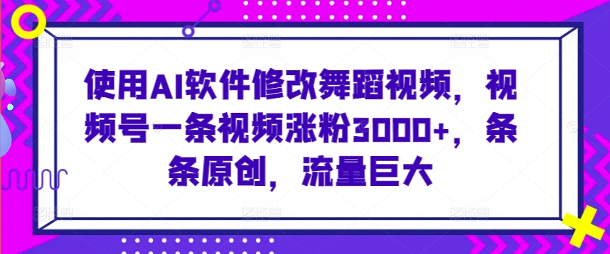 使用AI软件修改舞蹈视频，视频号一条视频涨粉3000+，条条原创，流量巨大【揭秘】-成长印记