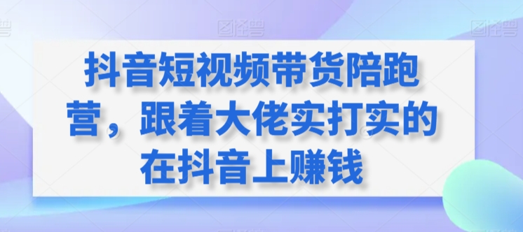 抖音短视频带货陪跑营，跟着大佬实打实的在抖音上赚钱-成长印记