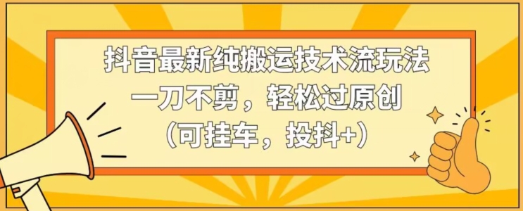 抖音最新纯搬运技术流玩法，一刀不剪，轻松过原创（可挂车，投抖+）【揭秘】-成长印记