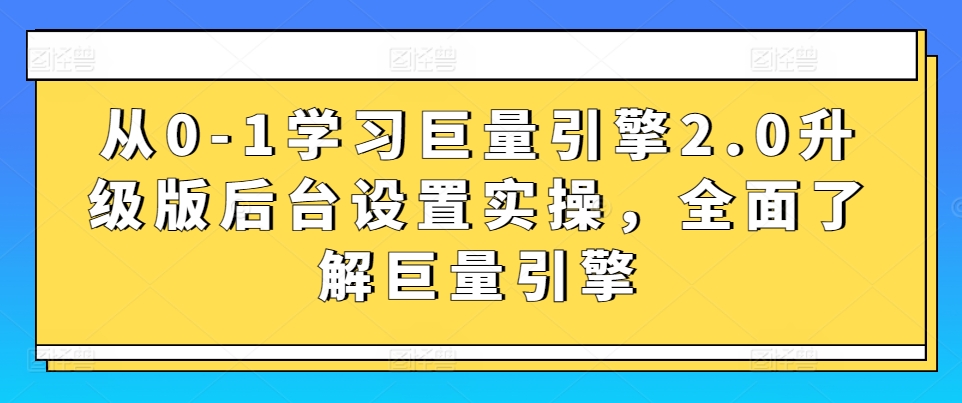 从0-1学习巨量引擎2.0升级版后台设置实操，全面了解巨量引擎-成长印记