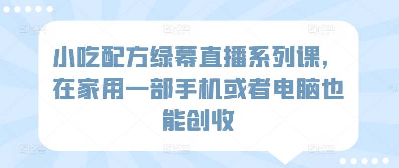 小吃配方绿幕直播系列课，在家用一部手机或者电脑也能创收-成长印记