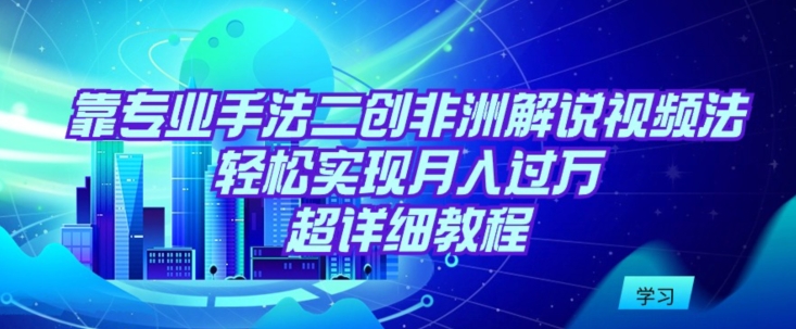 靠专业手法二创非洲解说视频玩法，轻松实现月入过万，超详细教程【揭秘】-成长印记