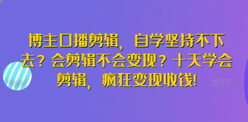 十天学会剪辑，疯狂变现收钱！博主口播剪辑自学全攻略-成长印记