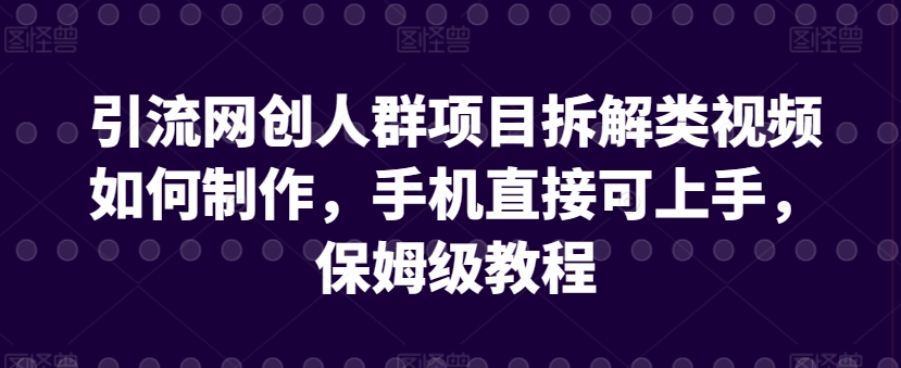 引流网创人群项目拆解类视频如何制作，手机直接可上手，保姆级教程【揭秘】-成长印记