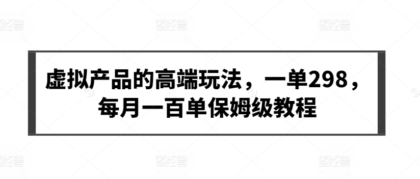 虚拟产品高端玩法揭秘！一单298，月入轻松破万！保姆级教程助你轻松上手！轻松月入过万的保姆级教程-成长印记