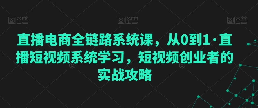 直播电商全链路系统课，从0到1·直播短视频系统学习，短视频创业者的实战攻略-成长印记