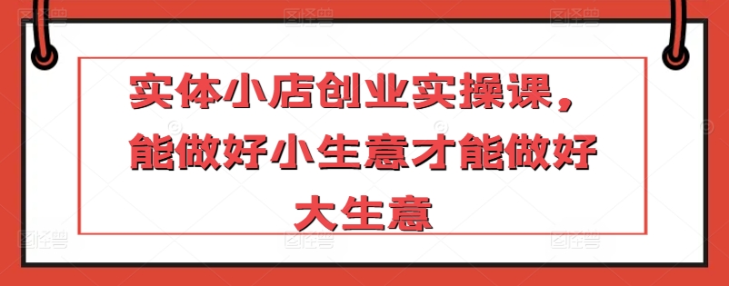 实体小店创业实操课，能做好小生意才能做好大生意-成长印记