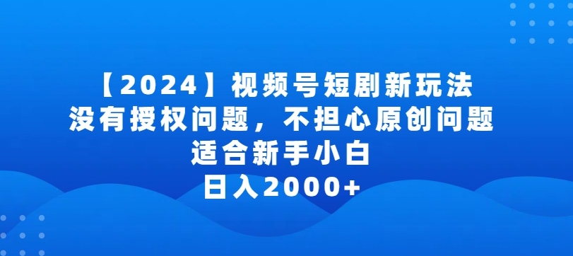 2024视频号短剧玩法，没有授权问题，不担心原创问题，适合新手小白，日入2000+【揭秘】-成长印记