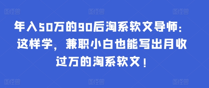 年入50万的90后淘系软文导师：这样学，兼职小白也能写出月收过万的淘系软文!-成长印记