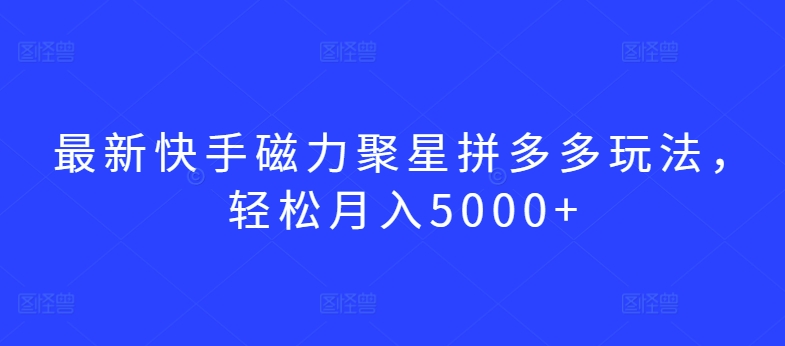 最新快手磁力聚星拼多多玩法，轻松月入5000+【揭秘】-成长印记