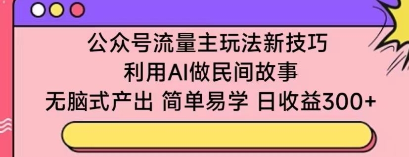 公众号流量主玩法新技巧，利用AI做民间故事 ，无脑式产出，简单易学，日收益300+【揭秘】-成长印记