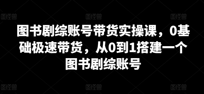 图书剧综账号带货实操课，0基础极速带货，从0到1搭建一个图书剧综账号-成长印记